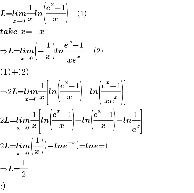 L=lim_(x→0) (1/x)ln(((e^x −1)/x))      (1)  take  x=−x  ⇒L=lim_(x→0) (−(1/x))ln((e^x −1)/(xe^x ))       (2)  (1)+(2)  ⇒2L=lim_(x→0) (1/x)[ln(((e^x −1)/x))−ln(((e^x −1)/(xe^x )))]      2L=lim_(x→0) (1/x)[ln(((e^x −1)/x))−ln(((e^x −1)/x))−ln(1/e^x )]  2L=lim_(x→0) ((1/x))(−lne^(−x) )=lne=1  ⇒L=(1/2)  :)  