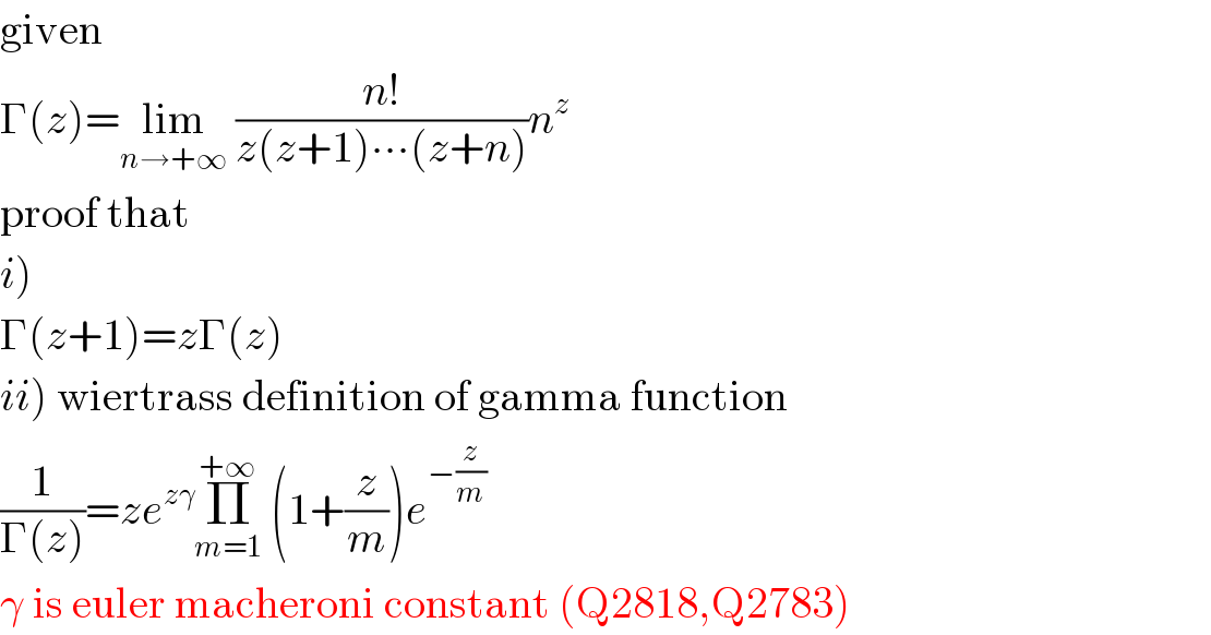 given  Γ(z)=lim_(n→+∞)  ((n!)/(z(z+1)∙∙∙(z+n)))n^z   proof that  i)  Γ(z+1)=zΓ(z)  ii) wiertrass definition of gamma function  (1/(Γ(z)))=ze^(zγ) Π_(m=1) ^(+∞)  (1+(z/m))e^(−(z/m))   γ is euler macheroni constant (Q2818,Q2783)  
