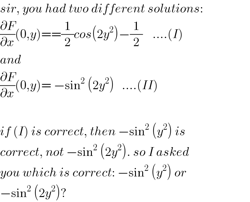 sir, you had two different solutions:  (∂F/∂x)(0,y)==(1/2)cos(2y^2 )−(1/2)    ....(I)  and  (∂F/∂x)(0,y)= −sin^2  (2y^2 )   ....(II)    if (I) is correct, then −sin^2  (y^2 ) is  correct, not −sin^2  (2y^2 ). so I asked  you which is correct: −sin^2  (y^2 ) or  −sin^2  (2y^2 )?  