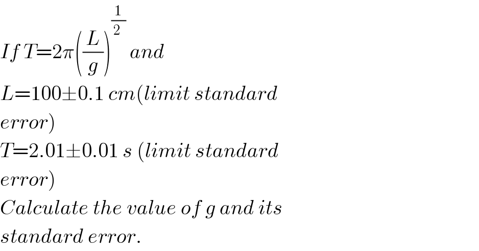 If T=2π((L/g))^(1/(2 ))  and  L=100±0.1 cm(limit standard   error)  T=2.01±0.01 s (limit standard  error)  Calculate the value of g and its  standard error.  