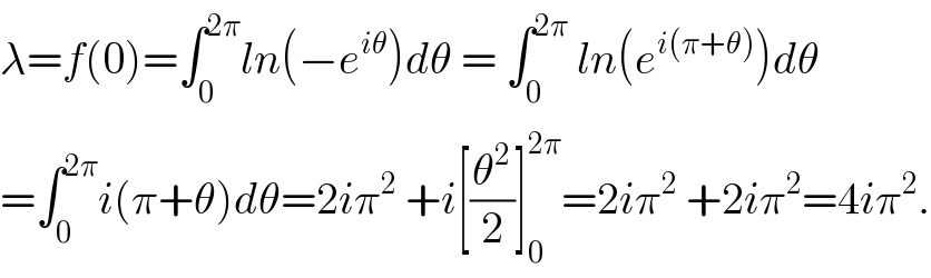 λ=f(0)=∫_0 ^(2π) ln(−e^(iθ) )dθ = ∫_0 ^(2π)  ln(e^(i(π+θ)) )dθ  =∫_0 ^(2π) i(π+θ)dθ=2iπ^2  +i[(θ^2 /2)]_0 ^(2π) =2iπ^2  +2iπ^2 =4iπ^2 .  
