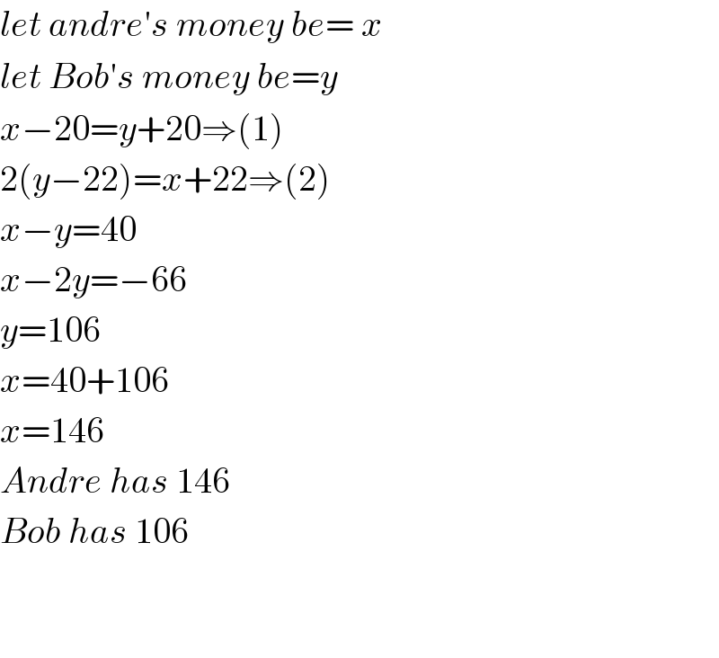 let andre′s money be= x  let Bob′s money be=y  x−20=y+20⇒(1)  2(y−22)=x+22⇒(2)  x−y=40  x−2y=−66  y=106  x=40+106  x=146  Andre has 146  Bob has 106      