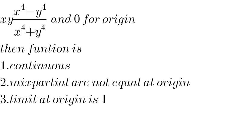 xy((x^4 −y^4 )/(x^4 +y^4 ))  and 0 for origin  then funtion is  1.continuous  2.mixpartial are not equal at origin  3.limit at origin is 1  