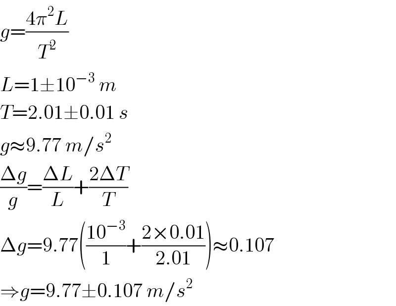 g=((4π^2 L)/T^2 )  L=1±10^(−3)  m  T=2.01±0.01 s  g≈9.77 m/s^2   ((Δg)/g)=((ΔL)/L)+((2ΔT)/T)  Δg=9.77(((10^(−3) )/1)+((2×0.01)/(2.01)))≈0.107  ⇒g=9.77±0.107 m/s^2   