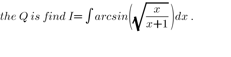 the Q is find I= ∫ arcsin((√(x/(x+1))) )dx .  