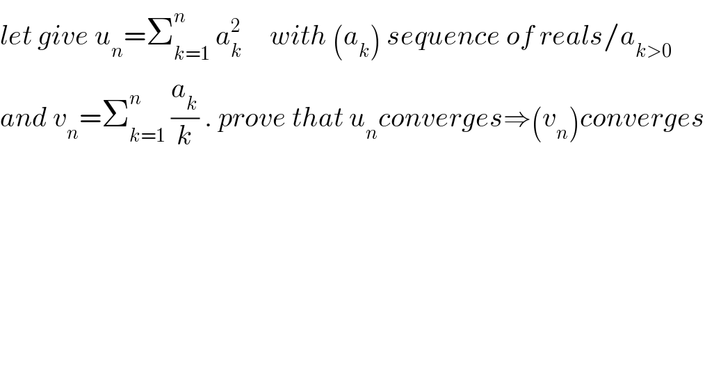 let give u_n =Σ_(k=1) ^n  a_k ^2      with (a_k ) sequence of reals/a_(k>0)   and v_n =Σ_(k=1) ^n  (a_k /k) . prove that u_n converges⇒(v_n )converges  