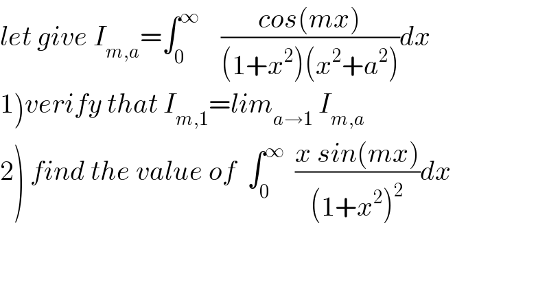 let give I_(m,a) =∫_0 ^∞     ((cos(mx))/((1+x^2 )(x^2 +a^2 )))dx  1)verify that I_(m,1) =lim_(a→1)  I_(m,a)   2) find the value of  ∫_0 ^∞   ((x sin(mx))/((1+x^2 )^2 ))dx  