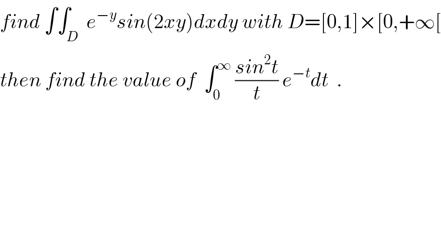 find ∫∫_D  e^(−y) sin(2xy)dxdy with D=[0,1]×[0,+∞[  then find the value of  ∫_0 ^∞  ((sin^2 t)/t) e^(−t) dt  .  