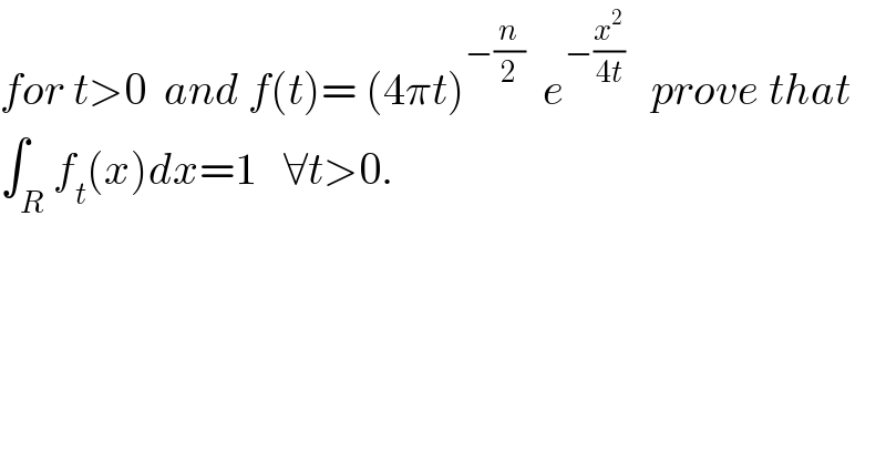 for t>0  and f(t)= (4πt)^(−(n/2))   e^(−(x^2 /(4t)))    prove that  ∫_R f_t (x)dx=1   ∀t>0.  