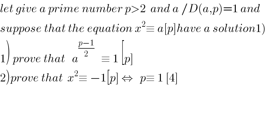let give a prime number p>2  and a /D(a,p)=1 and   suppose that the equation x^2 ≡ a[p]have a solution1)  1) prove that   a^((p−1)/2)    ≡ 1 [p]  2)prove that  x^2 ≡ −1[p] ⇔   p≡ 1 [4]  