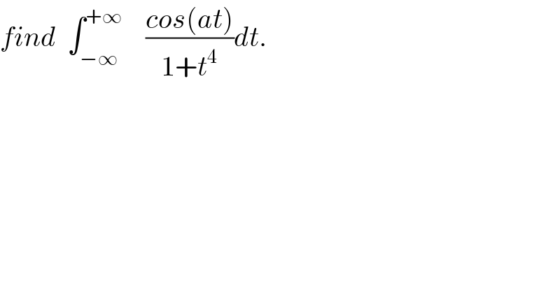 find  ∫_(−∞) ^(+∞)     ((cos(at))/(1+t^4 ))dt.  