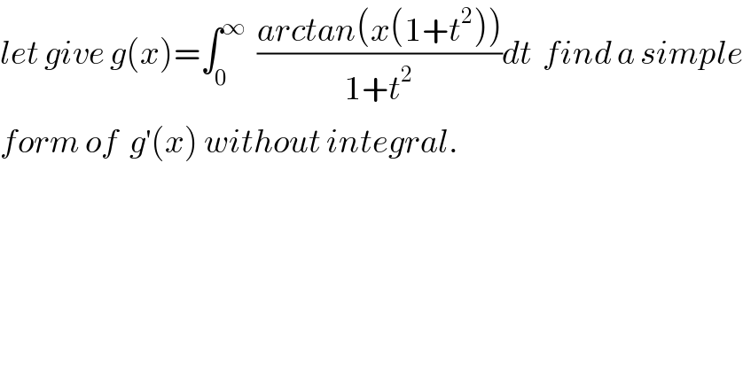 let give g(x)=∫_0 ^∞   ((arctan(x(1+t^2 )))/(1+t^2 ))dt  find a simple  form of  g^′ (x) without integral.  