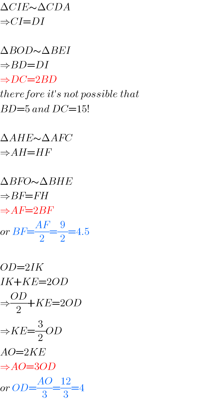ΔCIE∼ΔCDA  ⇒CI=DI    ΔBOD∼ΔBEI  ⇒BD=DI  ⇒DC=2BD  therefore it′s not possible that  BD=5 and DC=15!    ΔAHE∼ΔAFC  ⇒AH=HF    ΔBFO∼ΔBHE  ⇒BF=FH  ⇒AF=2BF  or BF=((AF)/2)=(9/2)=4.5    OD=2IK  IK+KE=2OD  ⇒((OD)/2)+KE=2OD  ⇒KE=(3/2)OD  AO=2KE  ⇒AO=3OD  or OD=((AO)/3)=((12)/3)=4  