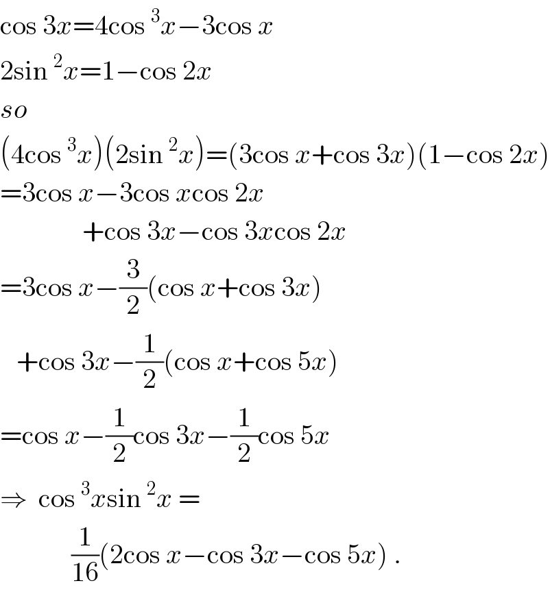 cos 3x=4cos^3 x−3cos x  2sin^2 x=1−cos 2x  so  (4cos^3 x)(2sin^2 x)=(3cos x+cos 3x)(1−cos 2x)  =3cos x−3cos xcos 2x                 +cos 3x−cos 3xcos 2x  =3cos x−(3/2)(cos x+cos 3x)     +cos 3x−(1/2)(cos x+cos 5x)  =cos x−(1/2)cos 3x−(1/2)cos 5x  ⇒  cos^3 xsin^2 x =               (1/(16))(2cos x−cos 3x−cos 5x) .  