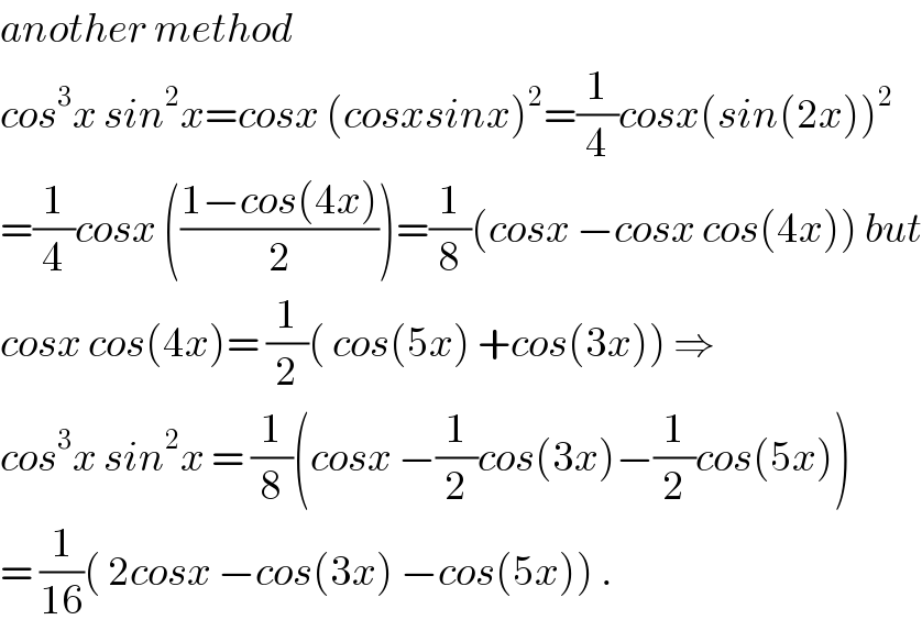 another method  cos^3 x sin^2 x=cosx (cosxsinx)^2 =(1/4)cosx(sin(2x))^2   =(1/4)cosx (((1−cos(4x))/2))=(1/8)(cosx −cosx cos(4x)) but  cosx cos(4x)= (1/2)( cos(5x) +cos(3x)) ⇒  cos^3 x sin^2 x = (1/8)(cosx −(1/2)cos(3x)−(1/2)cos(5x))  = (1/(16))( 2cosx −cos(3x) −cos(5x)) .  