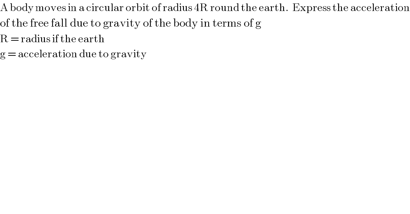 A body moves in a circular orbit of radius 4R round the earth.  Express the acceleration  of the free fall due to gravity of the body in terms of g  R = radius if the earth  g = acceleration due to gravity  