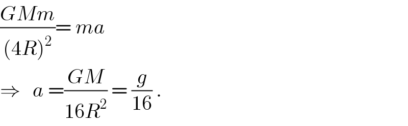 ((GMm)/((4R)^2 ))= ma  ⇒   a =((GM)/(16R^2 )) = (g/(16)) .  