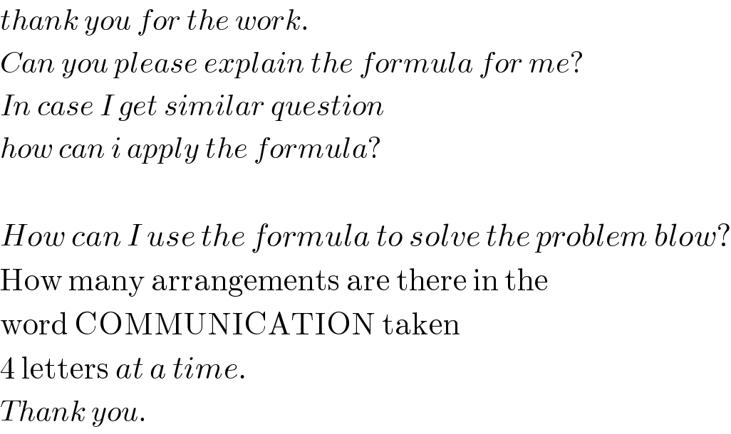 thank you for the work.  Can you please explain the formula for me?  In case I get similar question  how can i apply the formula?    How can I use the formula to solve the problem blow?  How many arrangements are there in the  word COMMUNICATION taken  4 letters at a time.  Thank you.  