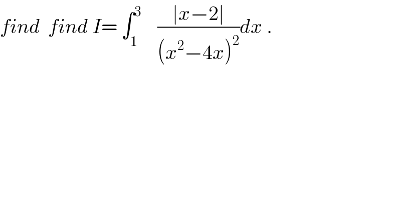 find  find I= ∫_1 ^3     ((∣x−2∣)/((x^2 −4x)^2 ))dx .  