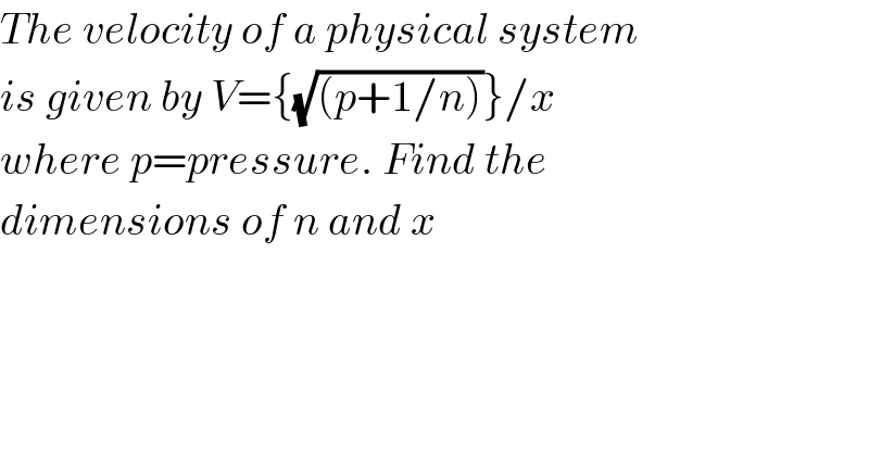 The velocity of a physical system  is given by V={(√((p+1/n)))}/x  where p=pressure. Find the  dimensions of n and x  