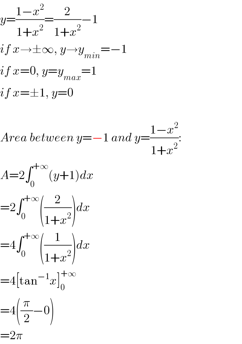 y=((1−x^2 )/(1+x^2 ))=(2/(1+x^2 ))−1  if x→±∞, y→y_(min) =−1  if x=0, y=y_(max) =1  if x=±1, y=0    Area between y=−1 and y=((1−x^2 )/(1+x^2 )):  A=2∫_0 ^(+∞) (y+1)dx  =2∫_0 ^(+∞) ((2/(1+x^2 )))dx  =4∫_0 ^(+∞) ((1/(1+x^2 )))dx  =4[tan^(−1) x]_0 ^(+∞)   =4((π/2)−0)  =2π  