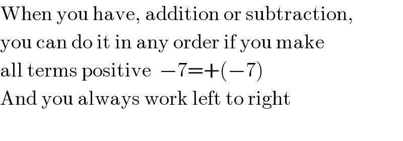 When you have, addition or subtraction,  you can do it in any order if you make  all terms positive  −7=+(−7)  And you always work left to right    