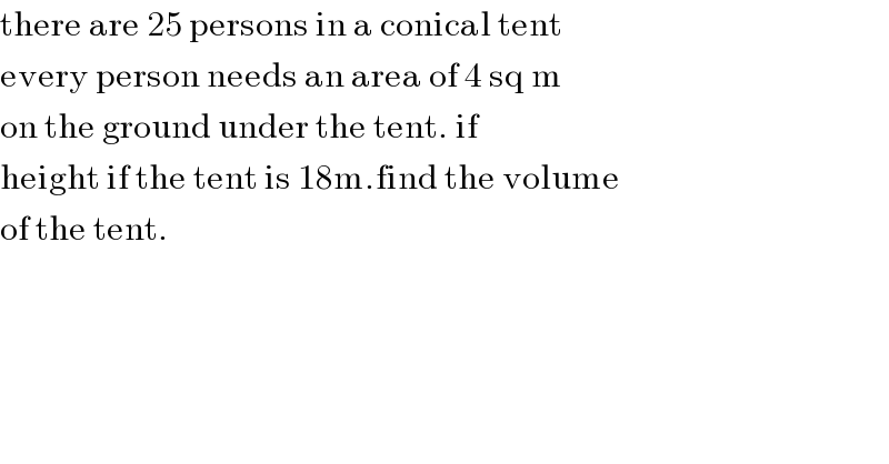 there are 25 persons in a conical tent  every person needs an area of 4 sq m   on the ground under the tent. if  height if the tent is 18m.find the volume  of the tent.  