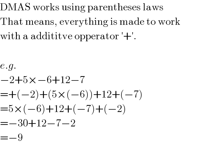 DMAS works using parentheses laws  That means, everything is made to work  with a addititve opperator ′+′.    e.g.  −2+5×−6+12−7  =+(−2)+(5×(−6))+12+(−7)  =5×(−6)+12+(−7)+(−2)  =−30+12−7−2  =−9  