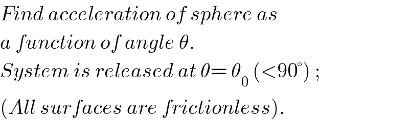 Find acceleration of sphere as  a function of angle θ.  System is released at θ= θ_0  (<90°) ;  (All surfaces are frictionless).  
