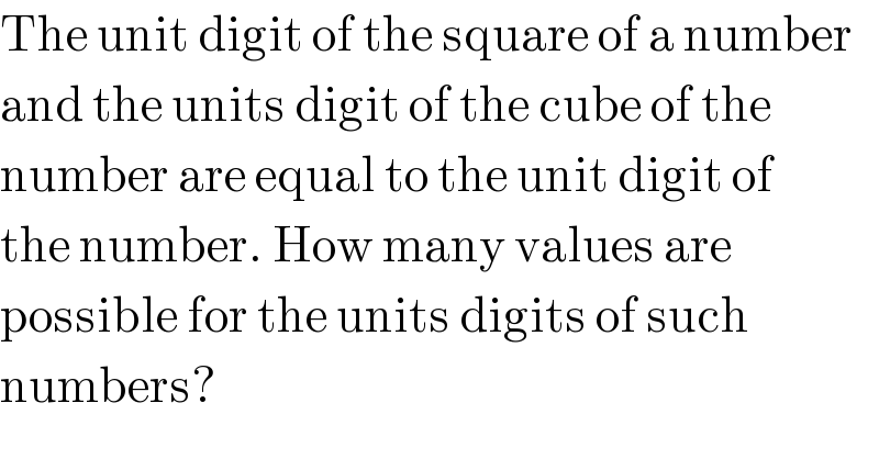 The unit digit of the square of a number  and the units digit of the cube of the   number are equal to the unit digit of  the number. How many values are   possible for the units digits of such  numbers?  