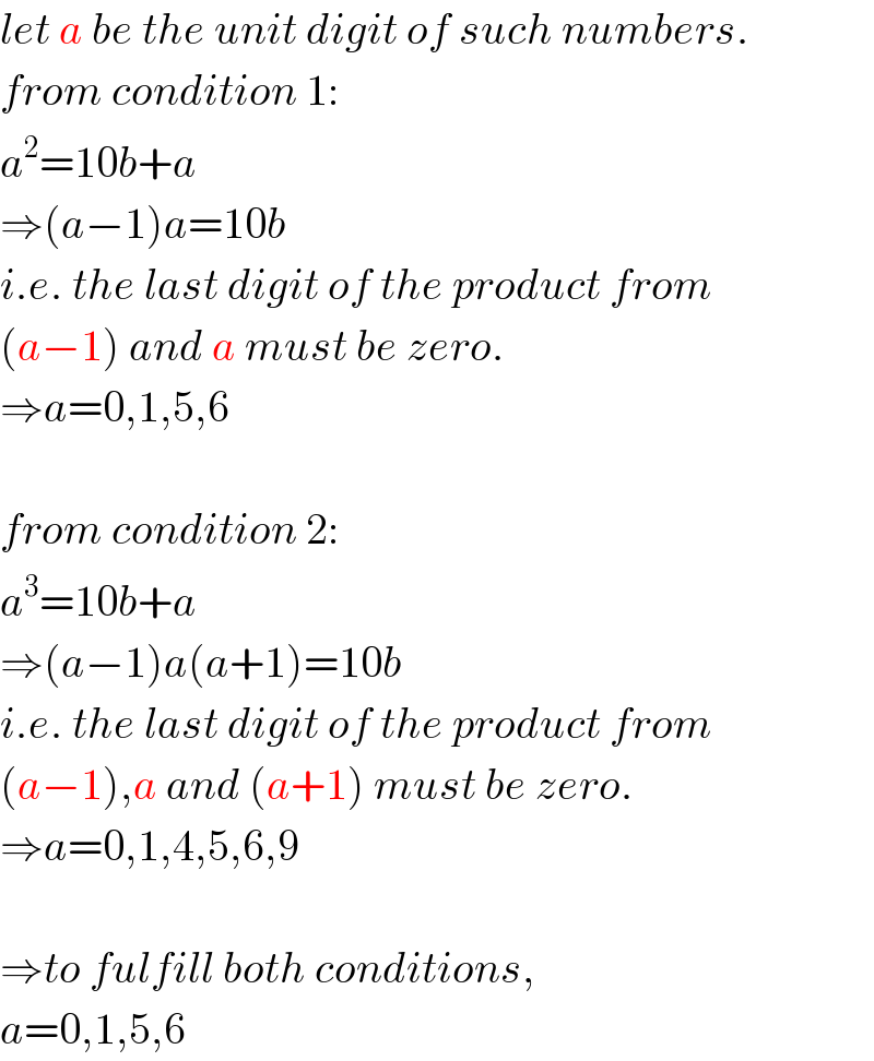 let a be the unit digit of such numbers.  from condition 1:  a^2 =10b+a  ⇒(a−1)a=10b  i.e. the last digit of the product from  (a−1) and a must be zero.  ⇒a=0,1,5,6    from condition 2:  a^3 =10b+a  ⇒(a−1)a(a+1)=10b  i.e. the last digit of the product from  (a−1),a and (a+1) must be zero.  ⇒a=0,1,4,5,6,9    ⇒to fulfill both conditions,  a=0,1,5,6  