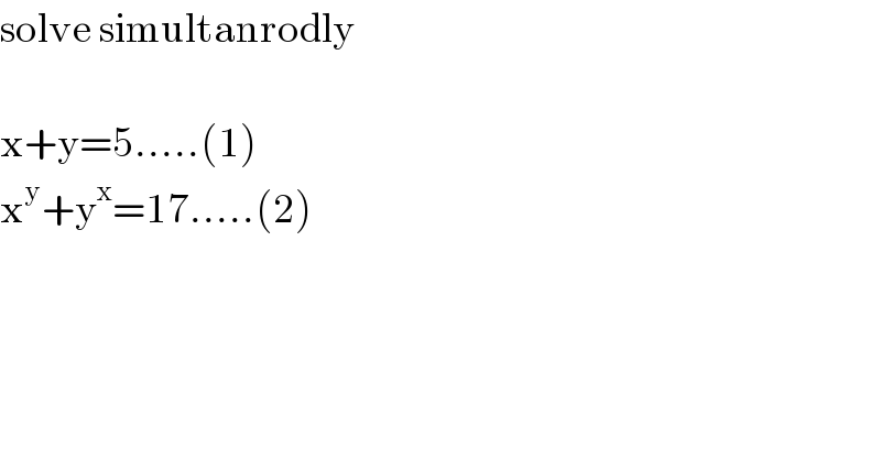 solve simultanrodly    x+y=5.....(1)  x^y +y^x =17.....(2)  