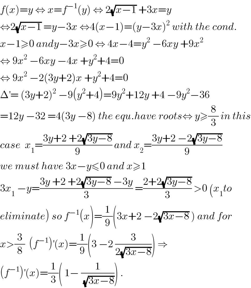 f(x)=y ⇔ x=f^(−1) (y) ⇔ 2(√(x−1)) +3x=y  ⇔2(√(x−1)) =y−3x ⇔4(x−1)=(y−3x)^2  with the cond.  x−1≥0 andy−3x≥0 ⇔ 4x−4=y^2  −6xy +9x^2   ⇔ 9x^2  −6xy −4x +y^2 +4=0  ⇔ 9x^2  −2(3y+2)x +y^2 +4=0  Δ^′ = (3y+2)^2  −9(y^2 +4)=9y^2 +12y +4 −9y^2 −36  =12y −32 =4(3y −8) the equ.have roots⇔ y≥(8/3) in this  case  x_1 =((3y+2 +2(√(3y−8)))/9) and x_2 =((3y+2 −2(√(3y−8)))/9)  we must have 3x−y≤0 and x≥1  3x_1  −y=((3y +2 +2(√(3y−8)) −3y)/3) =((2+2(√(3y−8)))/3) >0 (x_1 to  eliminate) so f^(−1) (x)=(1/9)(3x+2 −2(√(3x−8)) ) and for  x>(3/8)  (f^(−1) )^′ (x)=(1/9)(3 −2 (3/(2(√(3x−8))))) ⇒  (f^(−1) )^′ (x)=(1/3)( 1− (1/(√(3x−8)))) .  