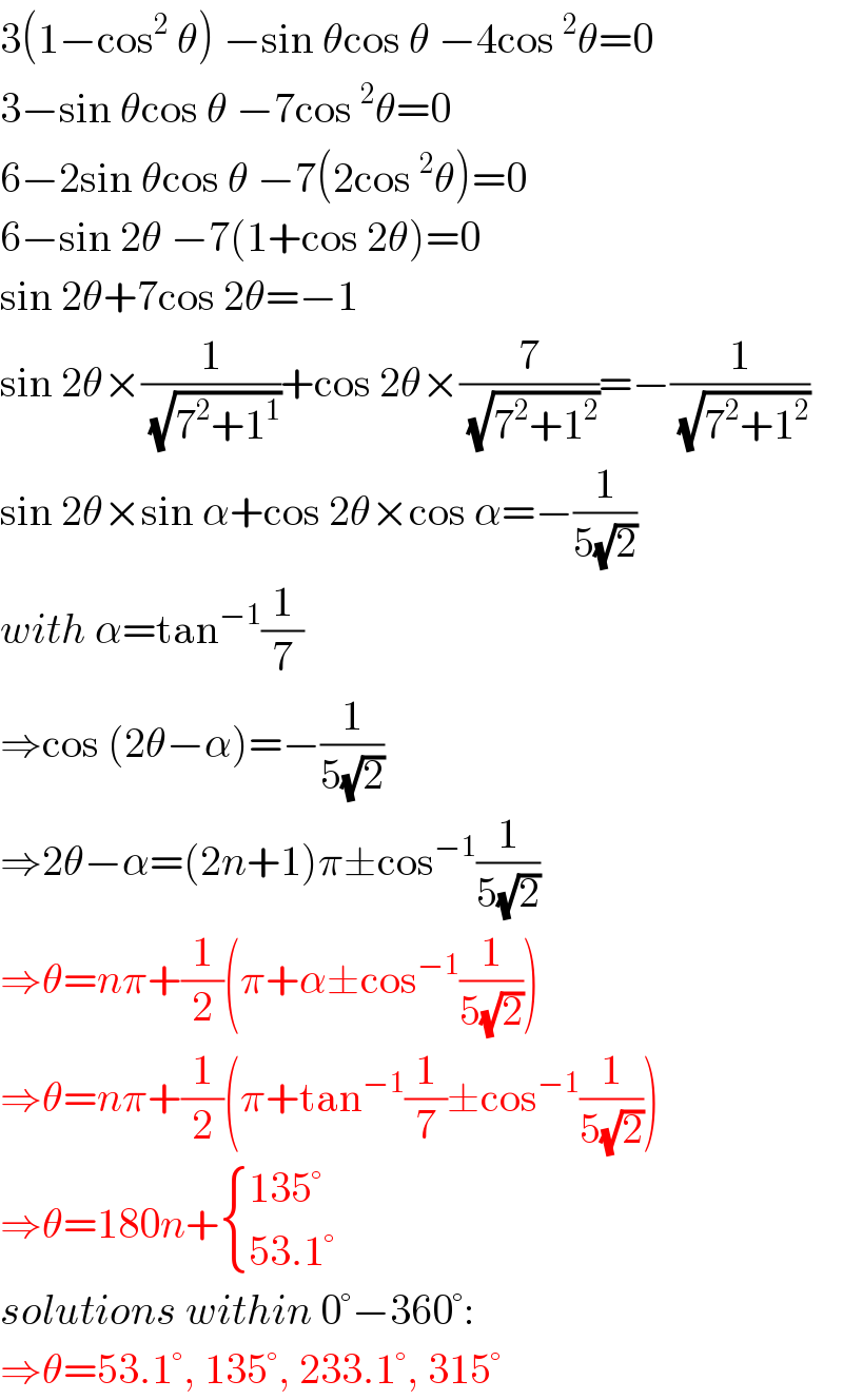 3(1−cos^2  θ) −sin θcos θ −4cos^2 θ=0  3−sin θcos θ −7cos^2 θ=0  6−2sin θcos θ −7(2cos^2 θ)=0  6−sin 2θ −7(1+cos 2θ)=0  sin 2θ+7cos 2θ=−1  sin 2θ×(1/(√(7^2 +1^1 )))+cos 2θ×(7/(√(7^2 +1^2 )))=−(1/(√(7^2 +1^2 )))  sin 2θ×sin α+cos 2θ×cos α=−(1/(5(√2)))  with α=tan^(−1) (1/7)  ⇒cos (2θ−α)=−(1/(5(√2)))  ⇒2θ−α=(2n+1)π±cos^(−1) (1/(5(√2)))  ⇒θ=nπ+(1/2)(π+α±cos^(−1) (1/(5(√2))))  ⇒θ=nπ+(1/2)(π+tan^(−1) (1/7)±cos^(−1) (1/(5(√2))))  ⇒θ=180n+ { ((135°)),((53.1°)) :}  solutions within 0°−360°:  ⇒θ=53.1°, 135°, 233.1°, 315°  