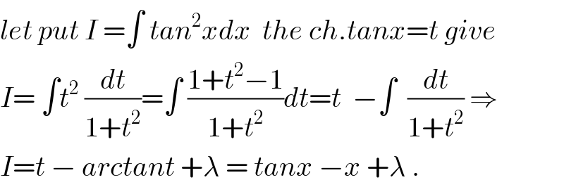 let put I =∫ tan^2 xdx  the ch.tanx=t give  I= ∫t^2  (dt/(1+t^2 ))=∫ ((1+t^2 −1)/(1+t^2 ))dt=t  −∫  (dt/(1+t^2 )) ⇒  I=t − arctant +λ = tanx −x +λ .  
