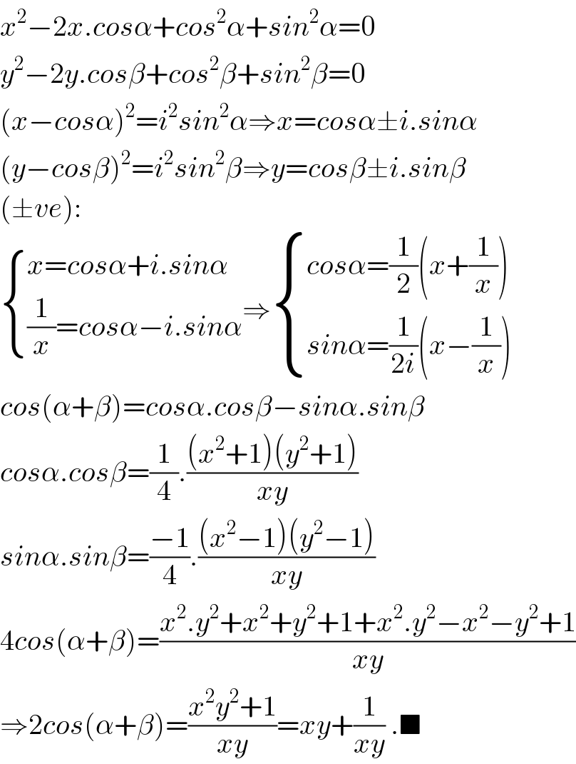 x^2 −2x.cosα+cos^2 α+sin^2 α=0  y^2 −2y.cosβ+cos^2 β+sin^2 β=0  (x−cosα)^2 =i^2 sin^2 α⇒x=cosα±i.sinα  (y−cosβ)^2 =i^2 sin^2 β⇒y=cosβ±i.sinβ  (±ve):   { ((x=cosα+i.sinα)),(((1/x)=cosα−i.sinα)) :}⇒ { ((cosα=(1/2)(x+(1/x)))),((sinα=(1/(2i))(x−(1/x)))) :}  cos(α+β)=cosα.cosβ−sinα.sinβ  cosα.cosβ=(1/4).(((x^2 +1)(y^2 +1))/(xy))  sinα.sinβ=((−1)/4).(((x^2 −1)(y^2 −1))/(xy))  4cos(α+β)=((x^2 .y^2 +x^2 +y^2 +1+x^2 .y^2 −x^2 −y^2 +1)/(xy))  ⇒2cos(α+β)=((x^2 y^2 +1)/(xy))=xy+(1/(xy)) .■  