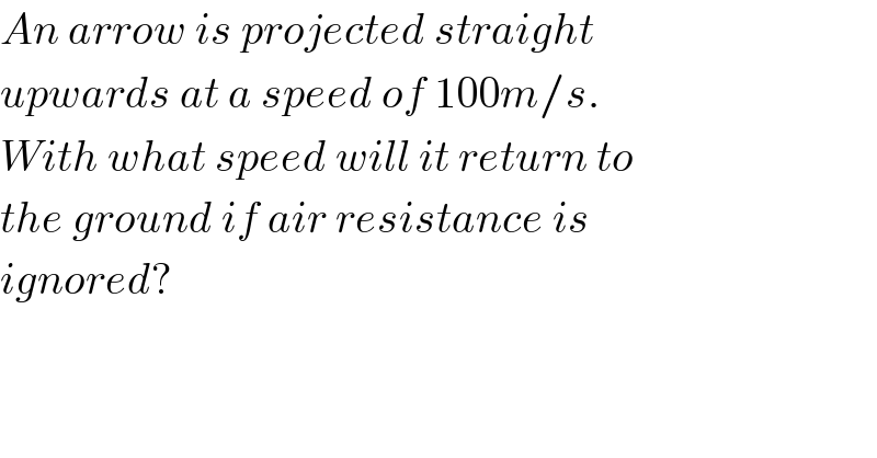 An arrow is projected straight  upwards at a speed of 100m/s.  With what speed will it return to  the ground if air resistance is  ignored?  