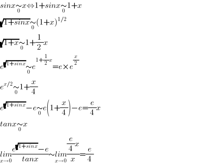 sinx∼_0 x⇔1+sinx∼_0 1+x  (√(1+sinx))∼_0 (1+x)^(1/2)   (√(1+x))∼_0 1+(1/2)x  e^(√(1+sinx)) ∼_0 e^(1+(1/2)x) =e×e^(x/2)   e^(x/2) ∼_0 1+(x/4)  e^(√(1+sinx)) −e∼_0 e(1+(x/4))−e=(e/4)x  tanx∼_0 x  lim_(x→0) ((e^(√(1+sinx)) −e)/(tanx))∼lim_(x→0) (((e/4)x)/x)=(e/4)  
