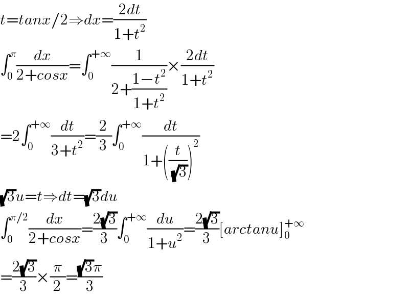 t=tanx/2⇒dx=((2dt)/(1+t^2 ))  ∫_0 ^π (dx/(2+cosx))=∫_0 ^(+∞) (1/(2+((1−t^2 )/(1+t^2 ))))×((2dt)/(1+t^2 ))  =2∫_0 ^(+∞) (dt/(3+t^2 ))=(2/3)∫_0 ^(+∞) (dt/(1+((t/(√3)))^2 ))  (√3)u=t⇒dt=(√3)du  ∫_0 ^(π/2) (dx/(2+cosx))=((2(√3))/3)∫_0 ^(+∞) (du/(1+u^2 ))=((2(√3))/3)[arctanu]_0 ^(+∞)   =((2(√3))/3)×(π/2)=(((√3)π)/3)  