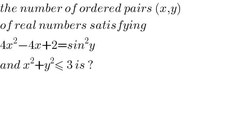 the number of ordered pairs (x,y)  of real numbers satisfying   4x^2 −4x+2=sin^2 y  and x^2 +y^2 ≤ 3 is ?  