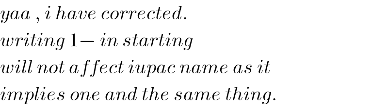 yaa , i have corrected.  writing 1− in starting   will not affect iupac name as it   implies one and the same thing.  