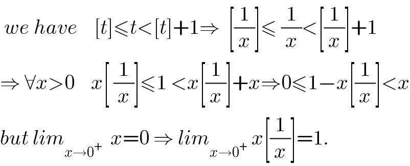  we have    [t]≤t<[t]+1⇒  [(1/x)]≤ (1/x)<[(1/x)]+1  ⇒ ∀x>0    x[ (1/x)]≤1 <x[(1/x)]+x⇒0≤1−x[(1/x)]<x  but lim_(x→0^+ )   x=0 ⇒ lim_(x→0^+ )  x[(1/x)]=1.  