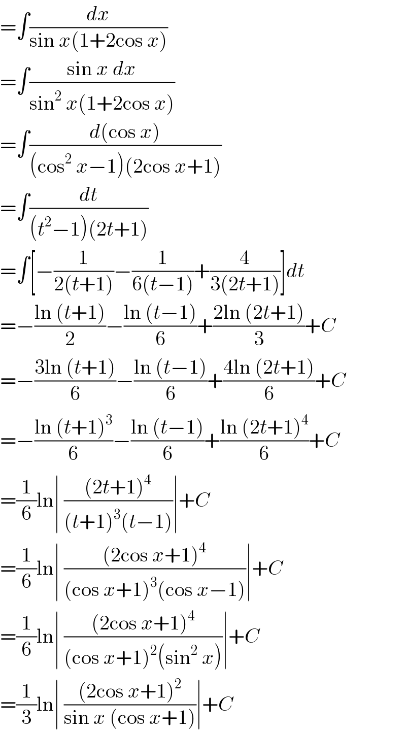 =∫(dx/(sin x(1+2cos x)))  =∫((sin x dx)/(sin^2  x(1+2cos x)))  =∫((d(cos x))/((cos^2  x−1)(2cos x+1)))  =∫(dt/((t^2 −1)(2t+1)))  =∫[−(1/(2(t+1)))−(1/(6(t−1)))+(4/(3(2t+1)))]dt  =−((ln (t+1))/2)−((ln (t−1))/6)+((2ln (2t+1))/3)+C  =−((3ln (t+1))/6)−((ln (t−1))/6)+((4ln (2t+1))/6)+C  =−((ln (t+1)^3 )/6)−((ln (t−1))/6)+((ln (2t+1)^4 )/6)+C  =(1/6)ln∣ (((2t+1)^4 )/((t+1)^3 (t−1)))∣+C  =(1/6)ln∣ (((2cos x+1)^4 )/((cos x+1)^3 (cos x−1)))∣+C  =(1/6)ln∣ (((2cos x+1)^4 )/((cos x+1)^2 (sin^2  x)))∣+C  =(1/3)ln∣ (((2cos x+1)^2 )/(sin x (cos x+1)))∣+C  
