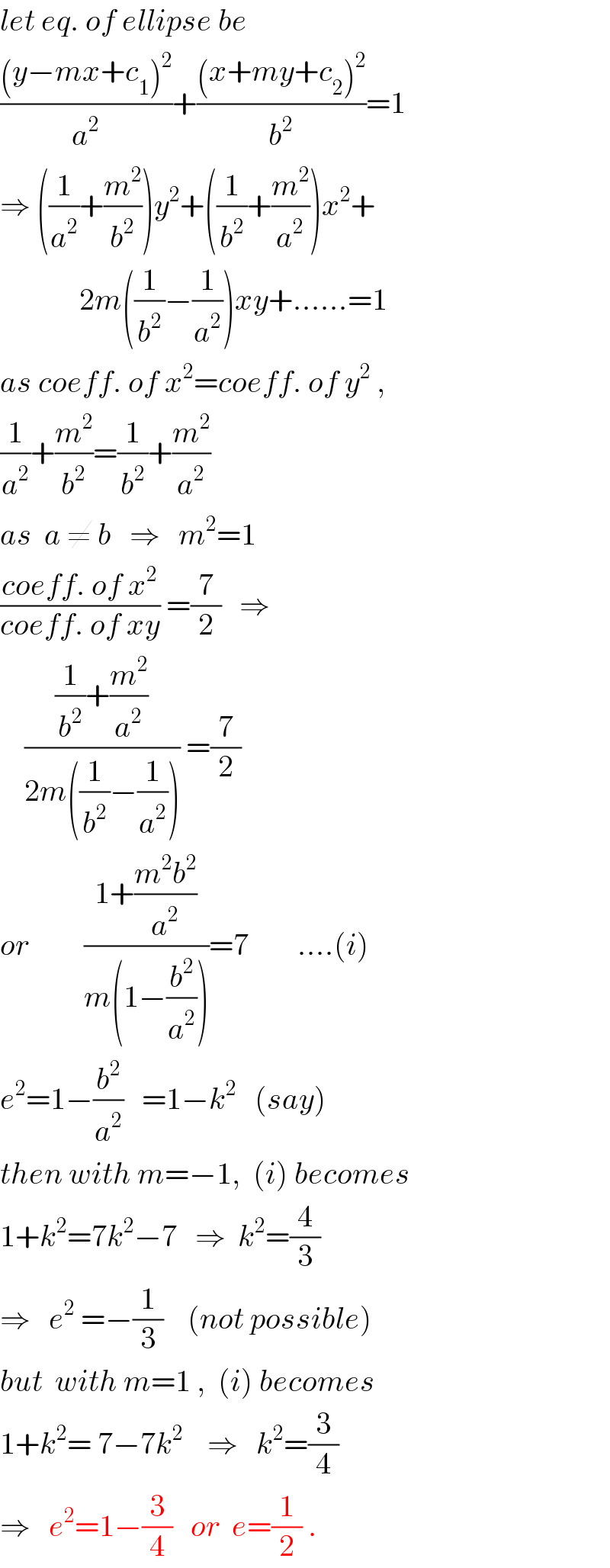 let eq. of ellipse be  (((y−mx+c_1 )^2 )/a^2 )+(((x+my+c_2 )^2 )/b^2 )=1  ⇒ ((1/a^2 )+(m^2 /b^2 ))y^2 +((1/b^2 )+(m^2 /a^2 ))x^2 +               2m((1/b^2 )−(1/a^2 ))xy+......=1  as coeff. of x^2 =coeff. of y^2  ,   (1/a^2 )+(m^2 /b^2 )=(1/b^2 )+(m^2 /a^2 )  as  a ≠ b   ⇒   m^2 =1  ((coeff. of x^2 )/(coeff. of xy)) =(7/2)   ⇒      (((1/b^2 )+(m^2 /a^2 ))/(2m((1/b^2 )−(1/a^2 )))) =(7/2)        or         ((1+((m^2 b^2 )/a^2 ))/(m(1−(b^2 /a^2 ))))=7        ....(i)  e^2 =1−(b^2 /a^2 )   =1−k^2    (say)  then with m=−1,  (i) becomes  1+k^2 =7k^2 −7   ⇒  k^2 =(4/3)  ⇒   e^2  =−(1/3)    (not possible)  but  with m=1 ,  (i) becomes  1+k^2 = 7−7k^2     ⇒   k^2 =(3/4)  ⇒   e^2 =1−(3/4)   or  e=(1/2) .  