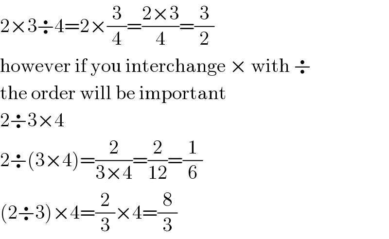 2×3÷4=2×(3/4)=((2×3)/4)=(3/2)  however if you interchange × with ÷  the order will be important  2÷3×4  2÷(3×4)=(2/(3×4))=(2/(12))=(1/6)  (2÷3)×4=(2/3)×4=(8/3)  