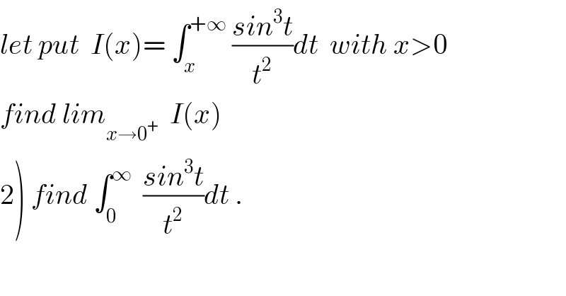 let put  I(x)= ∫_x ^(+∞)  ((sin^3 t)/t^2 )dt  with x>0  find lim_(x→0^+ )   I(x)  2) find ∫_0 ^∞   ((sin^3 t)/t^2 )dt .  