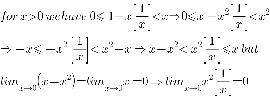 for x>0 wehave 0≤ 1−x[(1/x)]<x⇒0≤x −x^2 [(1/x)]<x^2   ⇒ −x≤ −x^2  [(1/x)]< x^2 −x ⇒ x−x^2 < x^2 [(1/x)]≤x but  lim_(x→0) (x−x^2 )=lim_(x→0) x =0 ⇒ lim_(x→0) x^2 [(1/x)]=0  