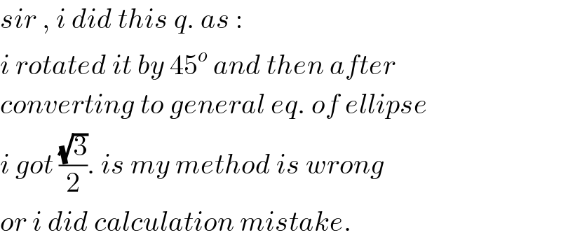 sir , i did this q. as :  i rotated it by 45^o  and then after  converting to general eq. of ellipse  i got ((√3)/2). is my method is wrong  or i did calculation mistake.  