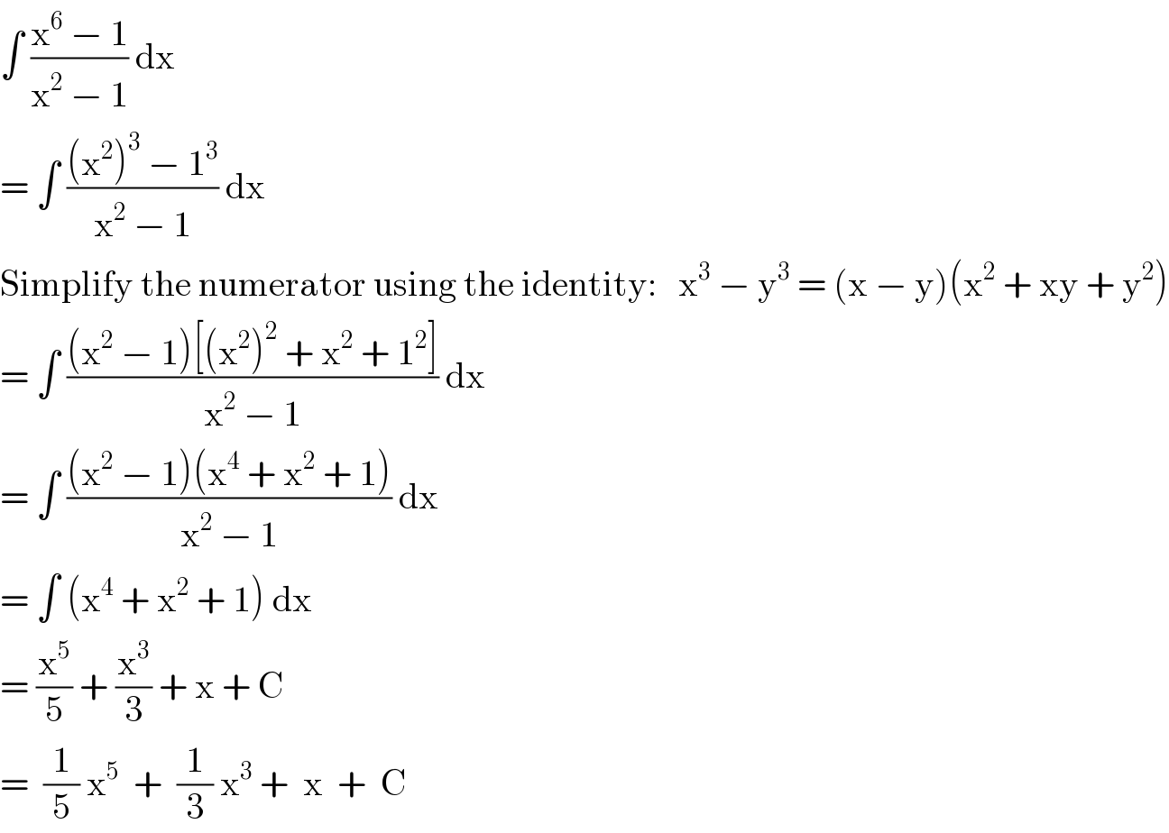 ∫ ((x^6  − 1)/(x^2  − 1)) dx  = ∫ (((x^2 )^3  − 1^3 )/(x^2  − 1)) dx  Simplify the numerator using the identity:   x^3  − y^3  = (x − y)(x^2  + xy + y^2 )  = ∫ (((x^2  − 1)[(x^2 )^2  + x^2  + 1^2 ])/(x^2  − 1)) dx  = ∫ (((x^2  − 1)(x^4  + x^2  + 1))/(x^2  − 1)) dx  = ∫ (x^4  + x^2  + 1) dx  = (x^5 /5) + (x^3 /3) + x + C  =  (1/5) x^5   +  (1/3) x^3  +  x  +  C  
