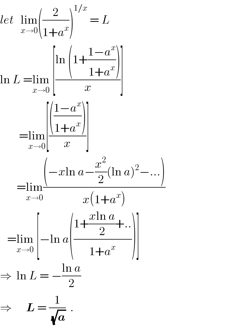 let   lim_(x→0) ((2/(1+a^x )))^(1/x)  = L  ln L =lim_(x→0)  [((ln (1+((1−a^x )/(1+a^x ))))/x)]          =lim_(x→0) [(((((1−a^x )/(1+a^x ))))/x)]          =lim_(x→0) (((−xln a−(x^2 /2)(ln a)^2 −...))/(x(1+a^x )))     =lim_(x→0)  [−ln a(((1+((xln a)/2)+..)/(1+a^x )))]  ⇒  ln L = −((ln a)/2)   ⇒      L = (1/(√a))  .  
